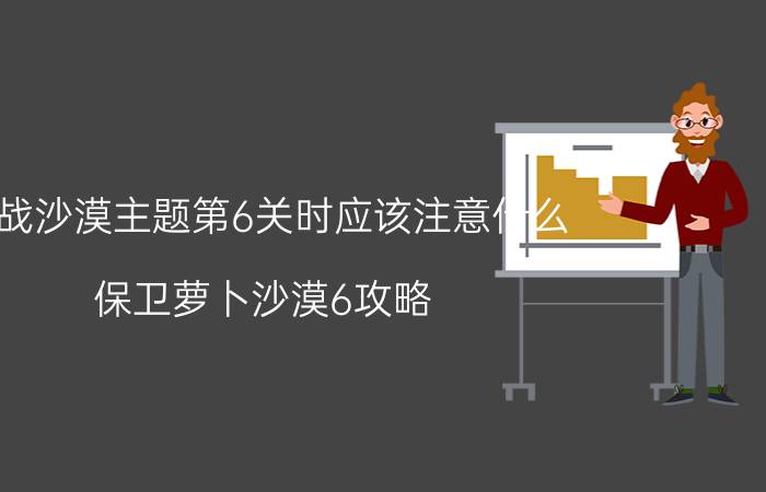 挑战沙漠主题第6关时应该注意什么 保卫萝卜沙漠6攻略